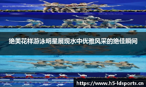 绝美花样游泳明星展现水中优雅风采的绝佳瞬间